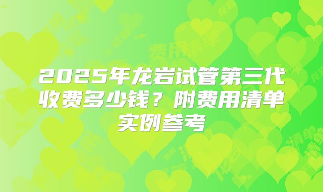 2025年龙岩试管第三代收费多少钱？附费用清单实例参考