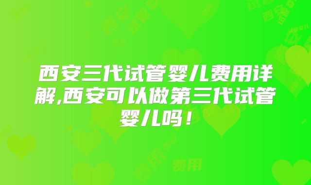 西安三代试管婴儿费用详解,西安可以做第三代试管婴儿吗!