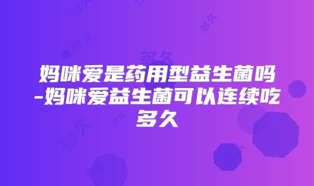 妈咪爱是药用型益生菌吗-妈咪爱益生菌可以连续吃多久