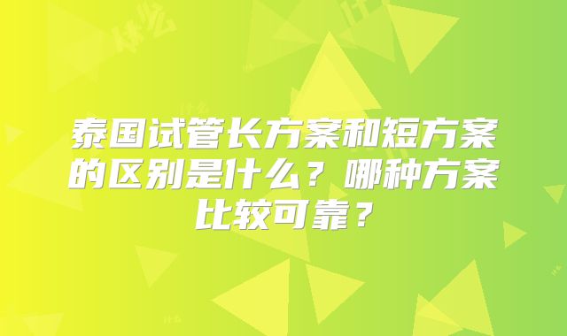 泰国试管长方案和短方案的区别是什么？哪种方案比较可靠？