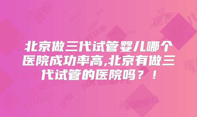 北京做三代试管婴儿哪个医院成功率高,北京有做三代试管的医院吗？！
