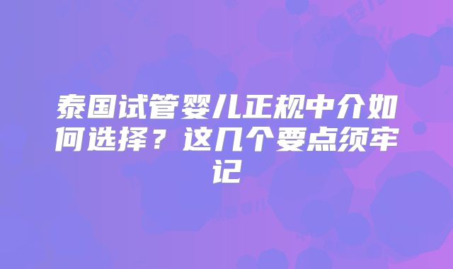 泰国试管婴儿正规中介如何选择？这几个要点须牢记