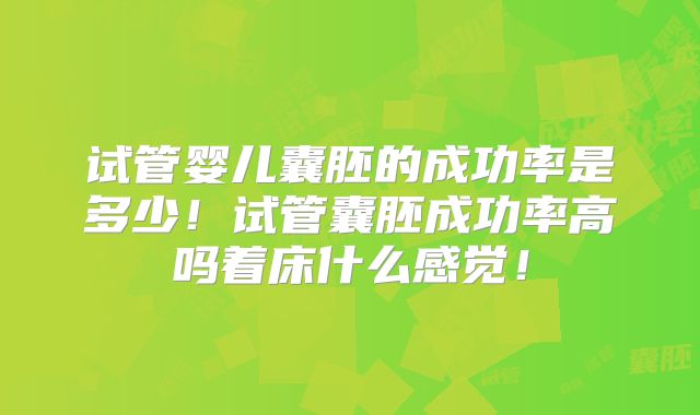 试管婴儿囊胚的成功率是多少！试管囊胚成功率高吗着床什么感觉！