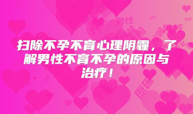 扫除不孕不育心理阴霾，了解男性不育不孕的原因与治疗！