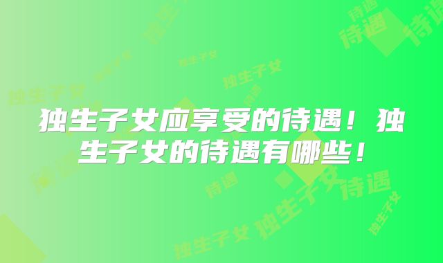独生子女应享受的待遇!独生子女的待遇有哪些!