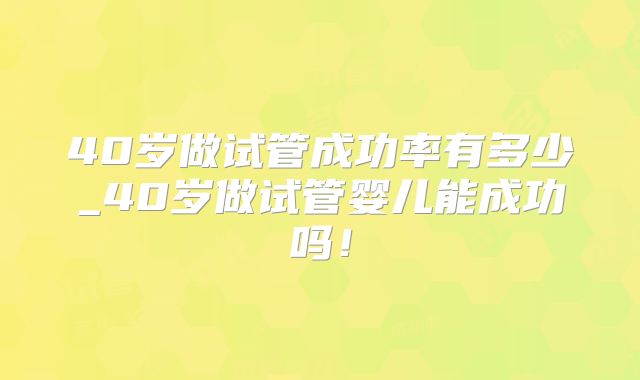 40岁做试管成功率有多少_40岁做试管婴儿能成功吗！