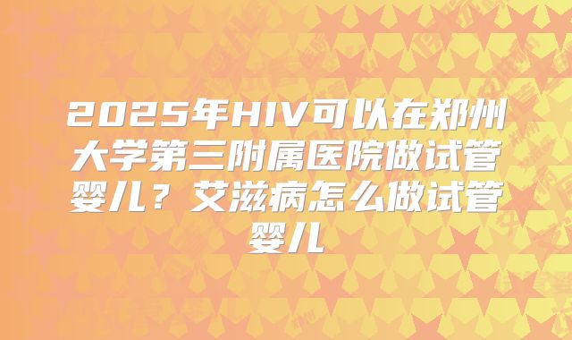 2025年HIV可以在郑州大学第三附属医院做试管婴儿？艾滋病怎么做试管婴儿