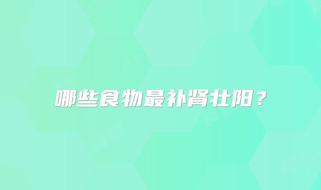 哪些食物最补肾壮阳？