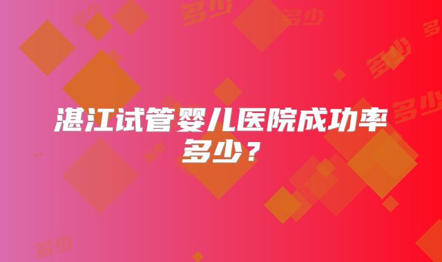 湛江试管婴儿医院成功率多少?