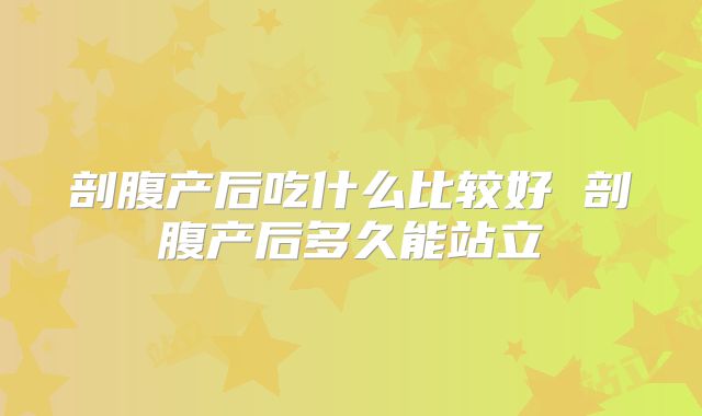 剖腹产后吃什么比较好 剖腹产后多久能站立
