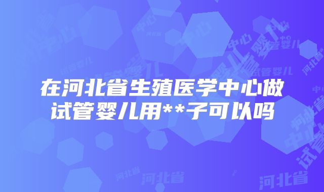 在河北省生殖医学中心做试管婴儿用**子可以吗