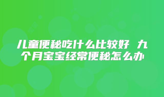 儿童便秘吃什么比较好 九个月宝宝经常便秘怎么办