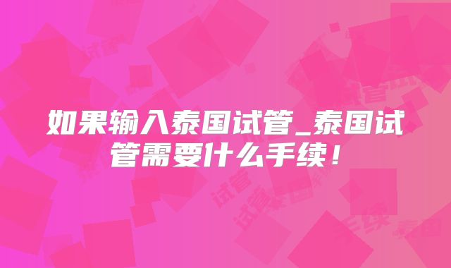 如果输入泰国试管_泰国试管需要什么手续！