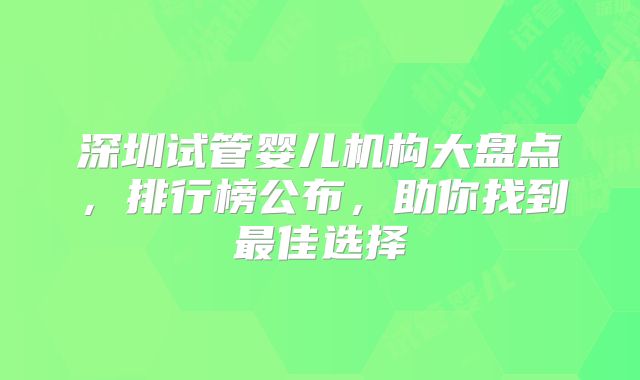 深圳试管婴儿机构大盘点，排行榜公布，助你找到最佳选择