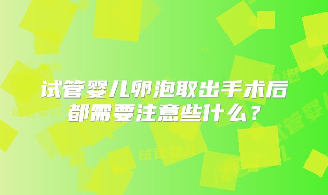 试管婴儿卵泡取出手术后都需要注意些什么？
