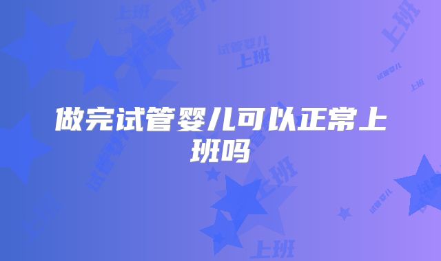 做完试管婴儿可以正常上班吗