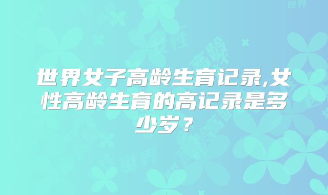 世界女子高龄生育记录,女性高龄生育的高记录是多少岁?