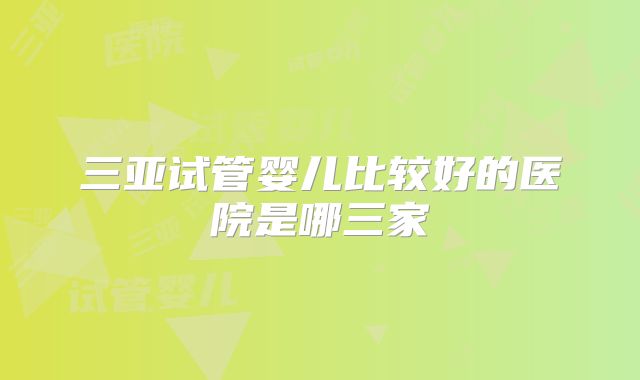 三亚试管婴儿比较好的医院是哪三家