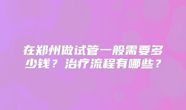 在郑州做试管一般需要多少钱？治疗流程有哪些？