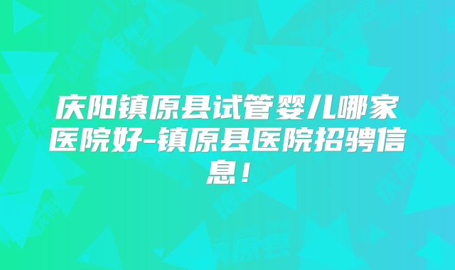 庆阳镇原县试管婴儿哪家医院好-镇原县医院招骋信息！