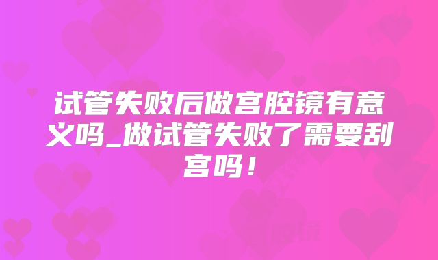 试管失败后做宫腔镜有意义吗_做试管失败了需要刮宫吗！