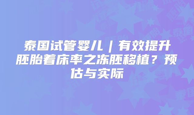 泰国试管婴儿︱有效提升胚胎着床率之冻胚移植?预估与实际
