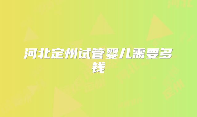 河北定州试管婴儿需要多钱