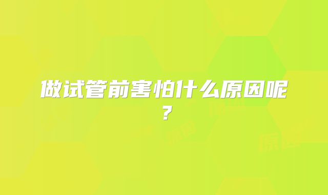 做试管前害怕什么原因呢?