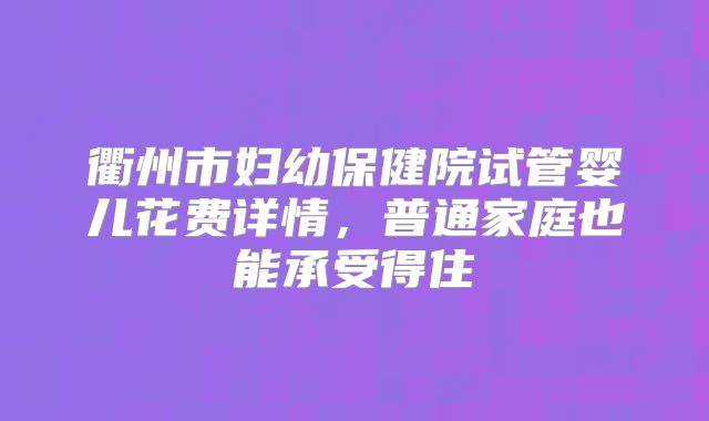 衢州市妇幼保健院试管婴儿花费详情,普通家庭也能承受得住