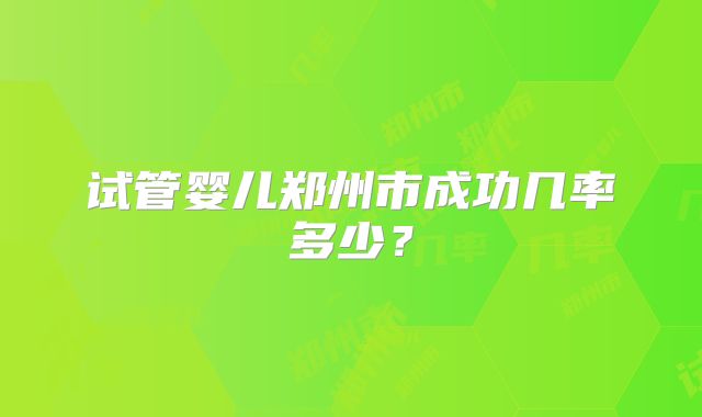 试管婴儿郑州市成功几率多少?