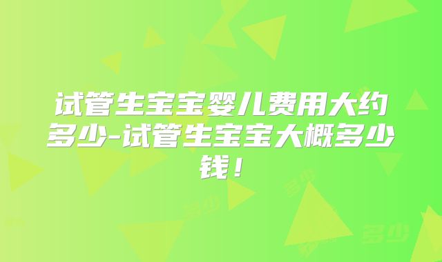 试管生宝宝婴儿费用大约多少-试管生宝宝大概多少钱！
