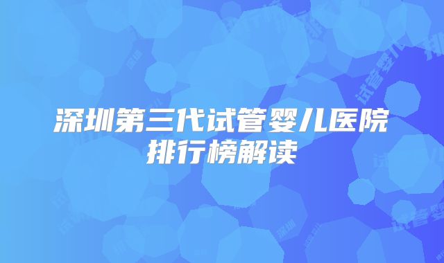 深圳第三代试管婴儿医院排行榜解读