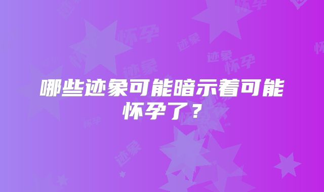 哪些迹象可能暗示着可能怀孕了？