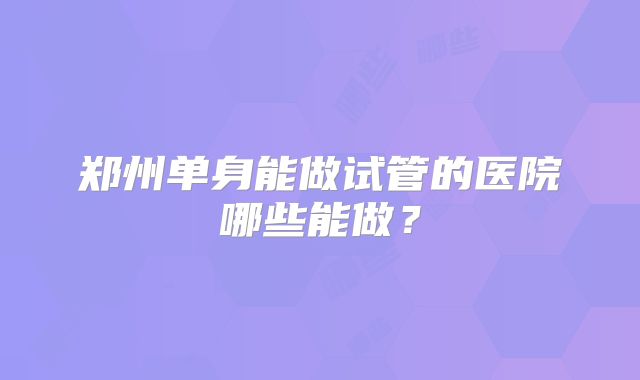 郑州单身能做试管的医院哪些能做？