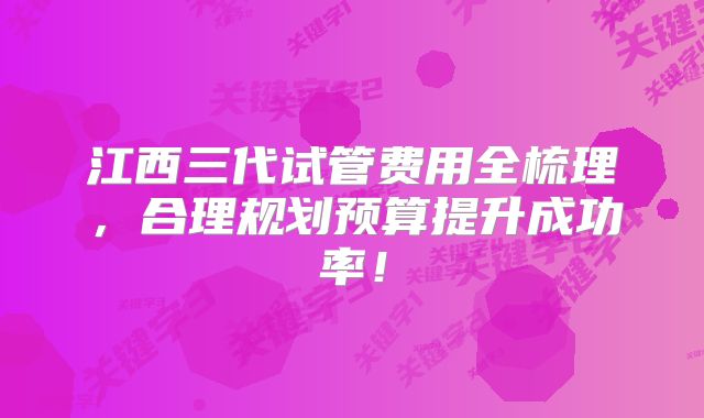 江西三代试管费用全梳理，合理规划预算提升成功率！