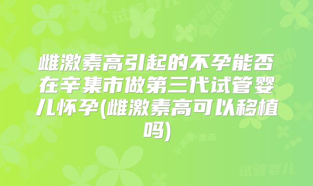 雌激素高引起的不孕能否在辛集市做第三代试管婴儿怀孕(雌激素高可以移植吗)