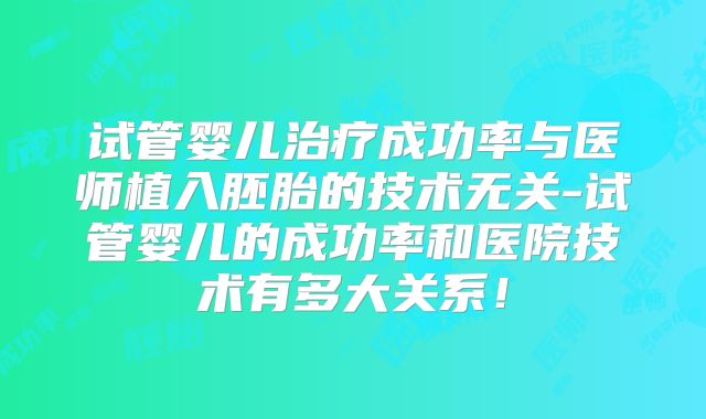 试管婴儿治疗成功率与医师植入胚胎的技术无关-试管婴儿的成功率和医院技术有多大关系!