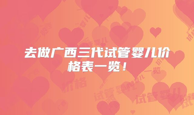 去做广西三代试管婴儿价格表一览!
