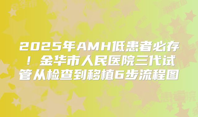 2025年AMH低患者必存！金华市人民医院三代试管从检查到移植6步流程图
