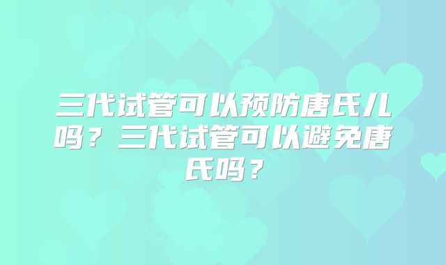三代试管可以预防唐氏儿吗？三代试管可以避免唐氏吗？