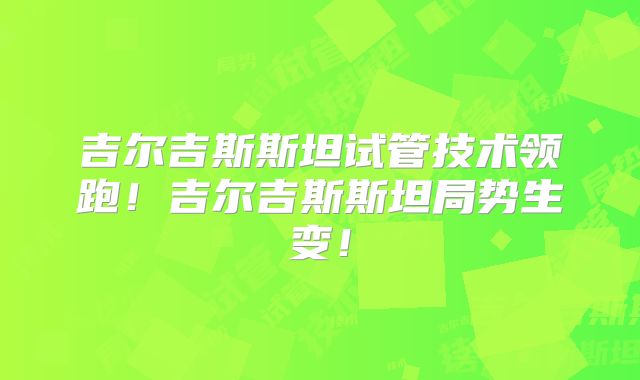 吉尔吉斯斯坦试管技术领跑！吉尔吉斯斯坦局势生变！