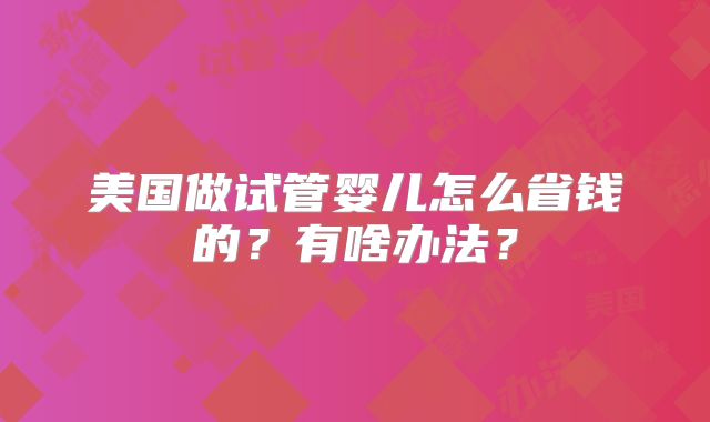 美国做试管婴儿怎么省钱的？有啥办法？