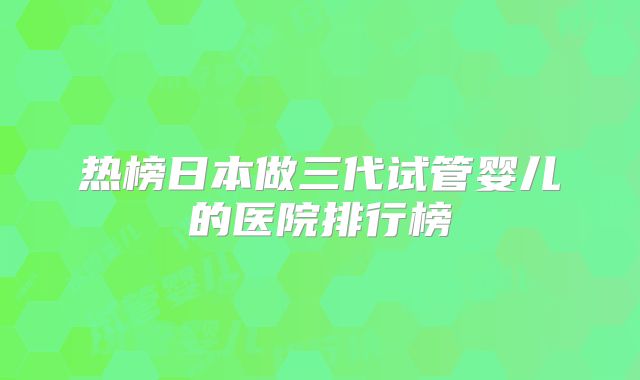 热榜日本做三代试管婴儿的医院排行榜