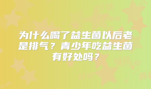 为什么喝了益生菌以后老是排气?青少年吃益生菌有好处吗?