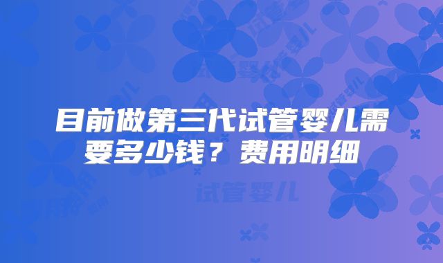 目前做第三代试管婴儿需要多少钱？费用明细