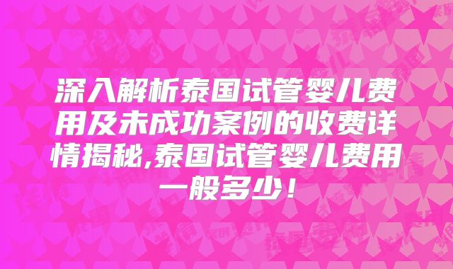 深入解析泰国试管婴儿费用及未成功案例的收费详情揭秘,泰国试管婴儿费用一般多少！