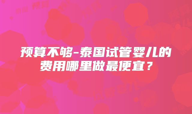 预算不够-泰国试管婴儿的费用哪里做最便宜?