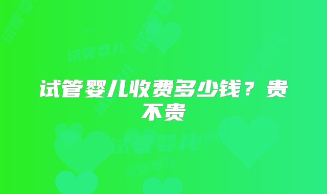 试管婴儿收费多少钱?贵不贵