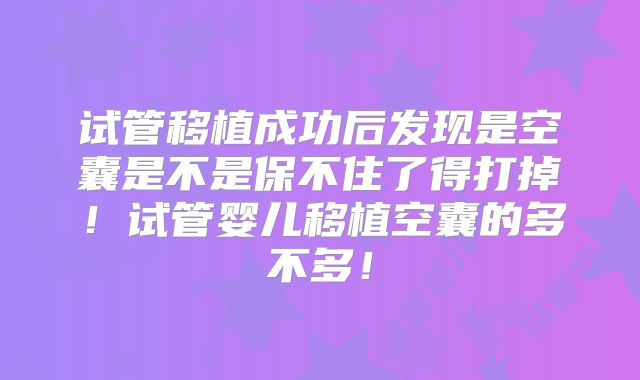 试管移植成功后发现是空囊是不是保不住了得打掉！试管婴儿移植空囊的多不多！