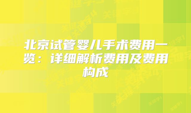 北京试管婴儿手术费用一览：详细解析费用及费用构成